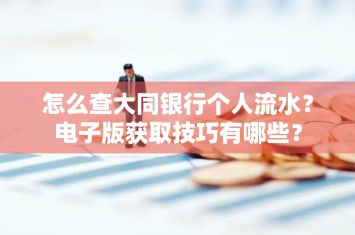 怎么查大同银行个人流水?电子版获取技巧有哪些?