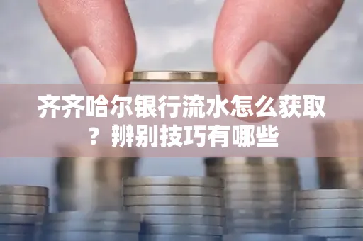 齐齐哈尔银行流水怎么获取?辨别技巧有哪些
