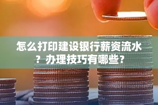 怎么打印建设银行薪资流水?办理技巧有哪些?